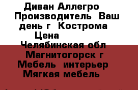 Диван Аллегро-01 Производитель: Ваш день г. Кострома › Цена ­ 28 076 - Челябинская обл., Магнитогорск г. Мебель, интерьер » Мягкая мебель   